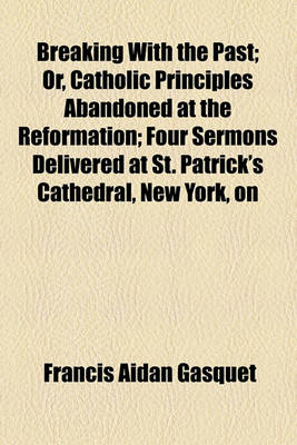 Book cover for Breaking with the Past; Or, Catholic Principles Abandoned at the Reformation; Four Sermons Delivered at St. Patrick's Cathedral, New York, on