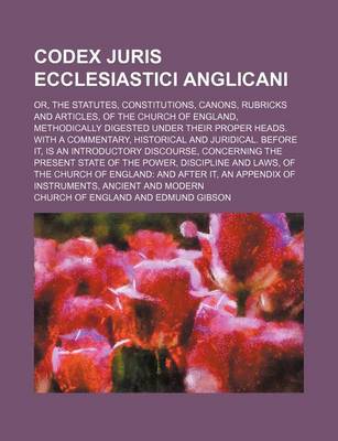 Book cover for Codex Juris Ecclesiastici Anglicani; Or, the Statutes, Constitutions, Canons, Rubricks and Articles, of the Church of England, Methodically Digested Under Their Proper Heads. with a Commentary, Historical and Juridical. Before It, Is an Introductory Discou