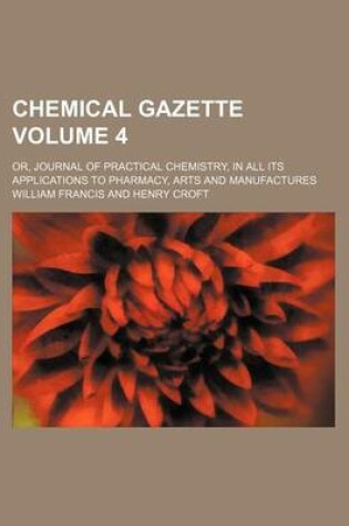 Cover of Chemical Gazette Volume 4; Or, Journal of Practical Chemistry, in All Its Applications to Pharmacy, Arts and Manufactures