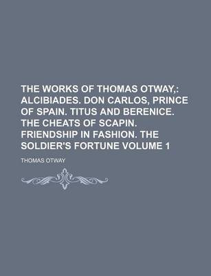 Book cover for The Works of Thomas Otway; Alcibiades. Don Carlos, Prince of Spain. Titus and Berenice. the Cheats of Scapin. Friendship in Fashion. the Soldier's Fortune Volume 1