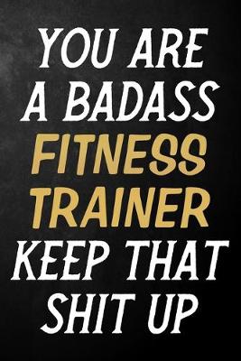 Book cover for You Are A Badass Fitness Trainer Keep That Shit Up