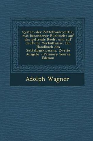 Cover of System Der Zettelbankpolitik, Mit Besonderer Rucksicht Auf Das Geltende Recht Und Auf Deutsche Verhaltnisse. Ein Handbuch Des Zettelbankwesens, Zweite