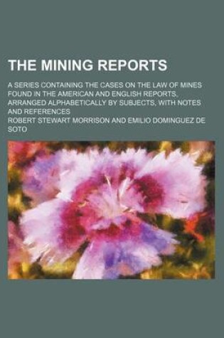 Cover of The Mining Reports (Volume 19); A Series Containing the Cases on the Law of Mines Found in the American and English Reports, Arranged Alphabetically by Subjects, with Notes and References