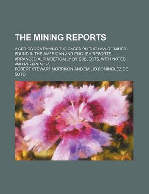 Book cover for The Mining Reports (Volume 19); A Series Containing the Cases on the Law of Mines Found in the American and English Reports, Arranged Alphabetically by Subjects, with Notes and References