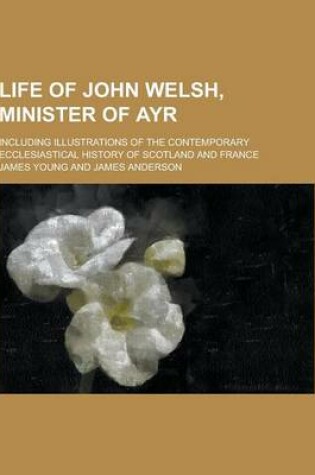 Cover of Life of John Welsh, Minister of Ayr; Including Illustrations of the Contemporary Ecclesiastical History of Scotland and France