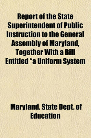 Cover of Report of the State Superintendent of Public Instruction to the General Assembly of Maryland, Together with a Bill Entitled "A Uniform System