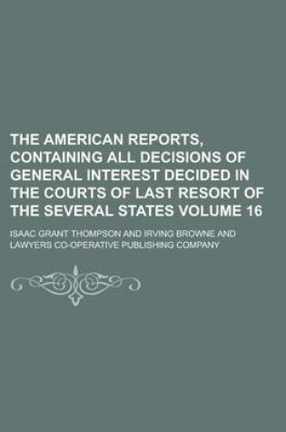 Cover of The American Reports, Containing All Decisions of General Interest Decided in the Courts of Last Resort of the Several States Volume 16