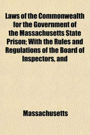 Cover of Laws of the Commonwealth for the Government of the Massachusetts State Prison; With the Rules and Regulations of the Board of Inspectors, and Details of the Police and Discipline Adopted by the Warden, 1839