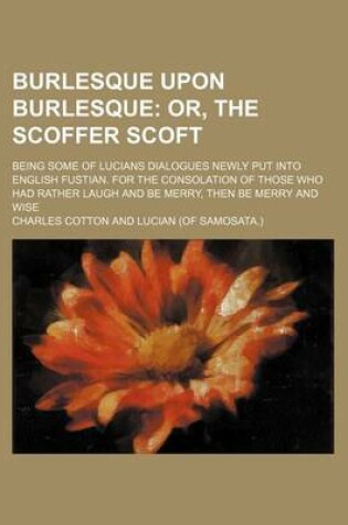 Cover of Burlesque Upon Burlesque; Being Some of Lucians Dialogues Newly Put Into English Fustian. for the Consolation of Those Who Had Rather Laugh and Be Merry, Then Be Merry and Wise