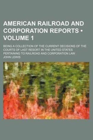 Cover of American Railroad and Corporation Reports (Volume 1); Being a Collection of the Current Decisions of the Courts of Last Resort in the United States Pertaining to Railroad and Corporation Law