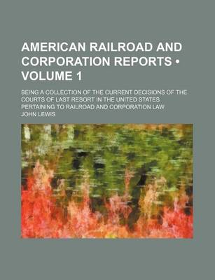 Book cover for American Railroad and Corporation Reports (Volume 1); Being a Collection of the Current Decisions of the Courts of Last Resort in the United States Pertaining to Railroad and Corporation Law