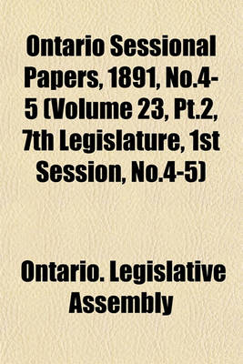 Book cover for Ontario Sessional Papers, 1891, No.4-5 (Volume 23, PT.2, 7th Legislature, 1st Session, No.4-5)