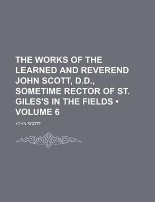 Book cover for The Works of the Learned and Reverend John Scott, D.D., Sometime Rector of St. Giles's in the Fields (Volume 6)