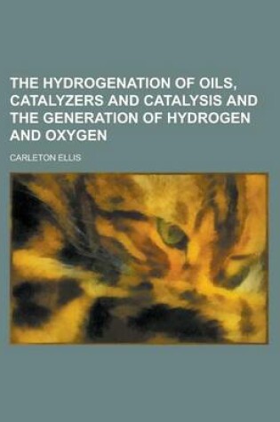 Cover of The Hydrogenation of Oils, Catalyzers and Catalysis and the Generation of Hydrogen and Oxygen