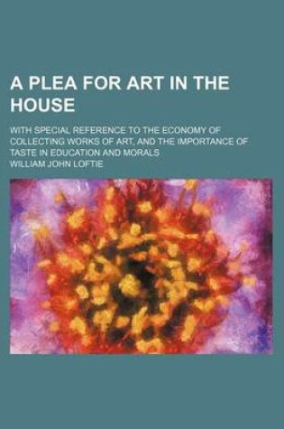 Cover of A Plea for Art in the House; With Special Reference to the Economy of Collecting Works of Art, and the Importance of Taste in Education and Morals