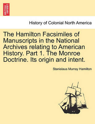 Book cover for The Hamilton Facsimiles of Manuscripts in the National Archives Relating to American History. Part 1. the Monroe Doctrine. Its Origin and Intent.