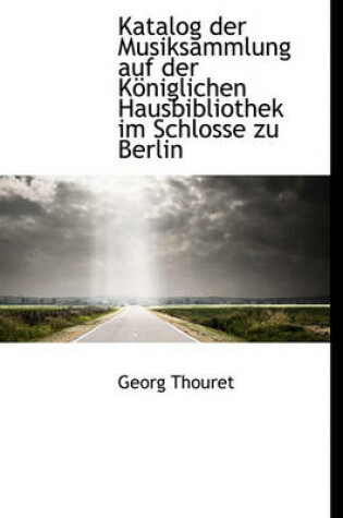 Cover of Katalog Der Musiksammlung Auf Der Koniglichen Hausbibliothek Im Schlosse Zu Berlin