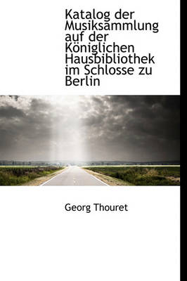 Book cover for Katalog Der Musiksammlung Auf Der Koniglichen Hausbibliothek Im Schlosse Zu Berlin