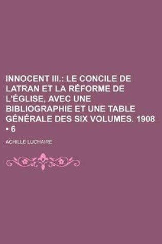 Cover of Innocent III. (6); Le Concile de Latran Et La Reforme de L'Eglise, Avec Une Bibliographie Et Une Table Generale Des Six Volumes. 1908
