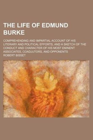 Cover of The Life of Edmund Burke (Volume 1); Comprehending and Impartial Account of His Literary and Political Efforts, and a Sketch of the Conduct and Character of His Most Eminent Associates, Coadjutors, and Opponents