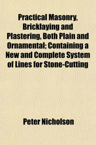 Cover of Practical Masonry, Bricklaying and Plastering, Both Plain and Ornamental; Containing a New and Complete System of Lines for Stone-Cutting