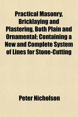 Book cover for Practical Masonry, Bricklaying and Plastering, Both Plain and Ornamental; Containing a New and Complete System of Lines for Stone-Cutting