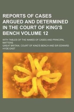 Cover of Reports of Cases Argued and Determined in the Court of King's Bench Volume 12; With Tables of the Names of Cases and Principal Matters