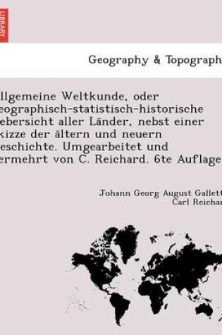 Cover of Allgemeine Weltkunde, Oder Geographisch-Statistisch-Historische Uebersicht Aller La Nder, Nebst Einer Skizze Der a Ltern Und Neuern Geschichte. Umgearbeitet Und Vermehrt Von C. Reichard. 6te Auflage.