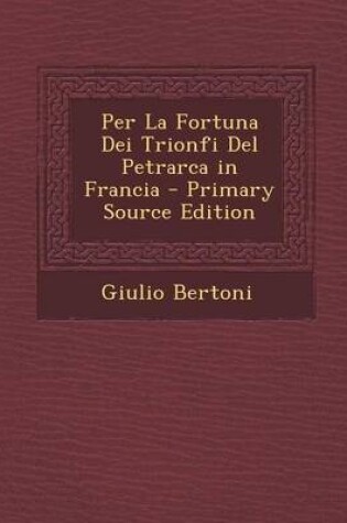 Cover of Per La Fortuna Dei Trionfi del Petrarca in Francia - Primary Source Edition