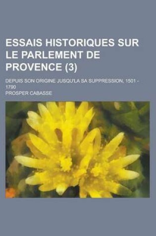 Cover of Essais Historiques Sur Le Parlement de Provence; Depuis Son Origine Jusqu'la Sa Suppression, 1501 - 1790 (3 )