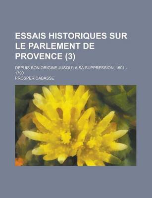 Book cover for Essais Historiques Sur Le Parlement de Provence; Depuis Son Origine Jusqu'la Sa Suppression, 1501 - 1790 (3 )