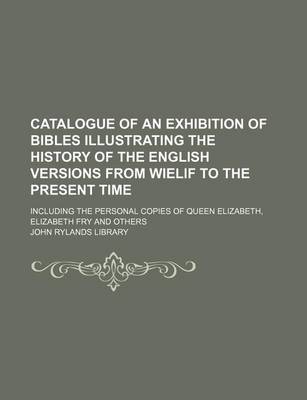 Book cover for Catalogue of an Exhibition of Bibles Illustrating the History of the English Versions from Wielif to the Present Time; Including the Personal Copies of Queen Elizabeth, Elizabeth Fry and Others