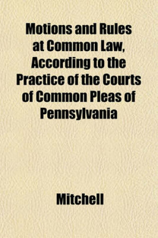 Cover of Motions and Rules at Common Law, According to the Practice of the Courts of Common Pleas of Pennsylvania