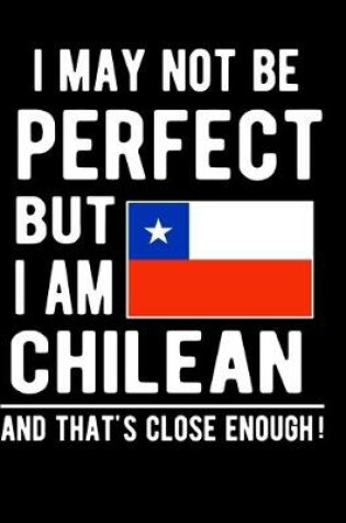 Cover of I May Not Be Perfect But I Am Chilean And That's Close Enough!