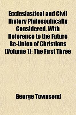 Book cover for Ecclesiastical and Civil History Philosophically Considered, with Reference to the Future Re-Union of Christians (Volume 1); The First Three