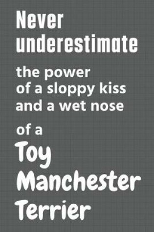 Cover of Never underestimate the power of a sloppy kiss and a wet nose of a Toy Manchester Terrier