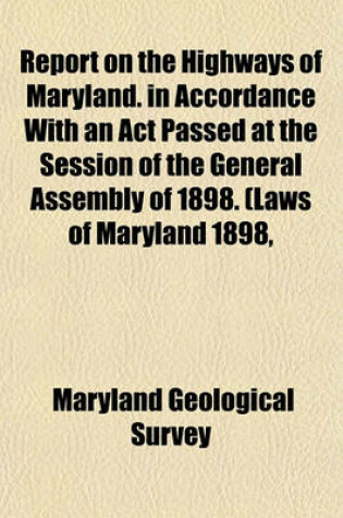 Cover of Report on the Highways of Maryland. in Accordance with an ACT Passed at the Session of the General Assembly of 1898. (Laws of Maryland 1898,