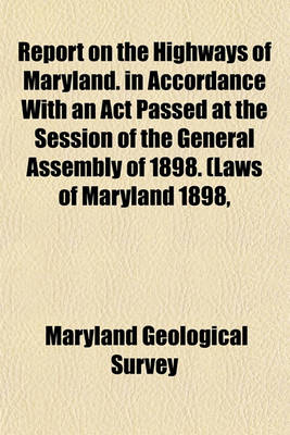 Book cover for Report on the Highways of Maryland. in Accordance with an ACT Passed at the Session of the General Assembly of 1898. (Laws of Maryland 1898,