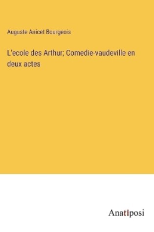 Cover of L'ecole des Arthur; Comedie-vaudeville en deux actes