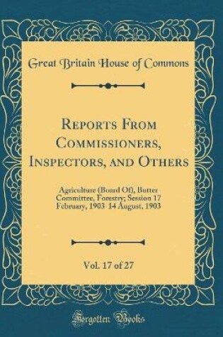 Cover of Reports From Commissioners, Inspectors, and Others, Vol. 17 of 27: Agriculture (Board Of), Butter Committee, Forestry; Session 17 February, 1903-14 August, 1903 (Classic Reprint)