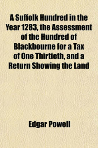 Cover of A Suffolk Hundred in the Year 1283, the Assessment of the Hundred of Blackbourne for a Tax of One Thirtieth, and a Return Showing the Land