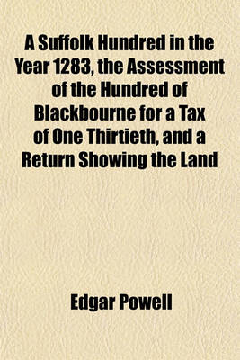 Book cover for A Suffolk Hundred in the Year 1283, the Assessment of the Hundred of Blackbourne for a Tax of One Thirtieth, and a Return Showing the Land