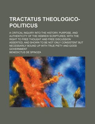 Book cover for Tractatus Theologico-Politicus; A Critical Inquiry Into the History, Purpose, and Authenticity of the Hebrew Scriptures; With the Right to Free Thought and Free Discussion Asserted, and Shown to Be Not Only Consistent But Necessarily Bound Up with True Pi