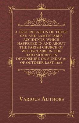 Book cover for A True Relation Of Those Sad And Lamentable Accidents, Which Happened In And About The Parish Church Of Withycombe In The Dartmoores, In Devonshire, On Sunday The 21. Of October Last, 1638