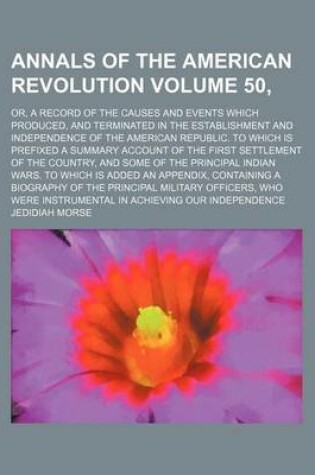 Cover of Annals of the American Revolution Volume 50,; Or, a Record of the Causes and Events Which Produced, and Terminated in the Establishment and Independence of the American Republic. to Which Is Prefixed a Summary Account of the First Settlement of the Count