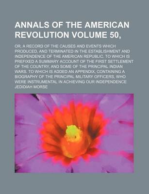 Book cover for Annals of the American Revolution Volume 50,; Or, a Record of the Causes and Events Which Produced, and Terminated in the Establishment and Independence of the American Republic. to Which Is Prefixed a Summary Account of the First Settlement of the Count