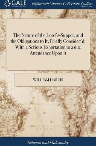 Cover of The Nature of the Lord's-Supper, and the Obligations to It, Briefly Consider'd; With a Serious Exhortation to a Due Attendance Upon It