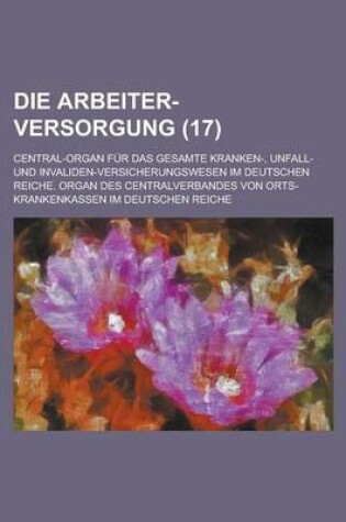 Cover of Die Arbeiter-Versorgung; Central-Organ Fur Das Gesamte Kranken-, Unfall- Und Invaliden-Versicherungswesen Im Deutschen Reiche. Organ Des Centralverbandes Von Orts-Krankenkassen Im Deutschen Reiche (17 )