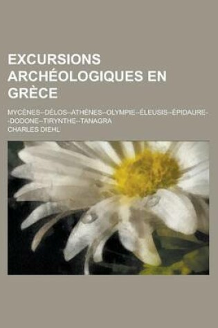 Cover of Excursions Archeologiques En Grece; Mycenes--Delos-Athenes-Olympie-Eleusis-Epidaure-Dodone-Tirynthe-Tanagra