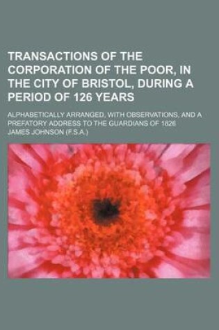 Cover of Transactions of the Corporation of the Poor, in the City of Bristol, During a Period of 126 Years; Alphabetically Arranged, with Observations, and A P